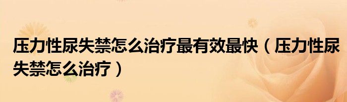 壓力性尿失禁怎么治療最有效最快（壓力性尿失禁怎么治療）