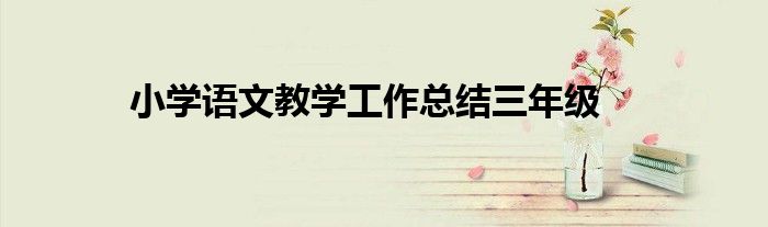 小學(xué)語(yǔ)文教學(xué)工作總結(jié)三年級(jí)