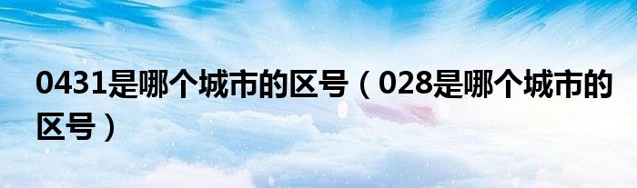 0431是哪個城市的區(qū)號（028是哪個城市的區(qū)號）