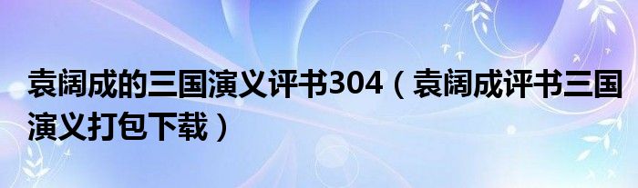 袁闊成的三國(guó)演義評(píng)書(shū)304（袁闊成評(píng)書(shū)三國(guó)演義打包下載）