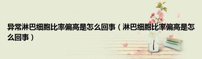 異常淋巴細(xì)胞比率偏高是怎么回事（淋巴細(xì)胞比率偏高是怎么回事）