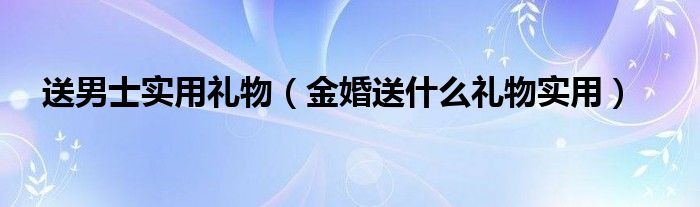 送男士實(shí)用禮物（金婚送什么禮物實(shí)用）