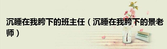 沉睡在我胯下的班主任（沉睡在我胯下的景老師）