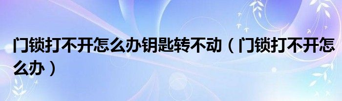 門鎖打不開怎么辦鑰匙轉不動（門鎖打不開怎么辦）