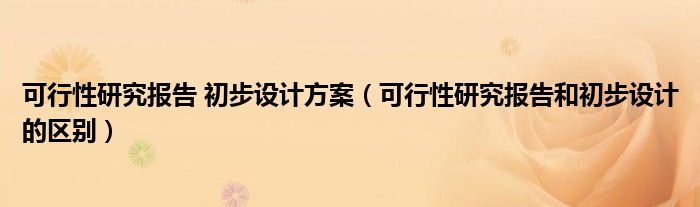 可行性研究報(bào)告 初步設(shè)計(jì)方案（可行性研究報(bào)告和初步設(shè)計(jì)的區(qū)別）