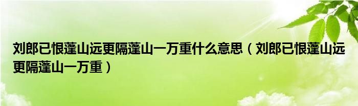 劉郎已恨蓬山遠(yuǎn)更隔蓬山一萬重什么意思（劉郎已恨蓬山遠(yuǎn)更隔蓬山一萬重）
