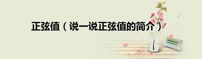 正弦值（說一說正弦值的簡(jiǎn)介）