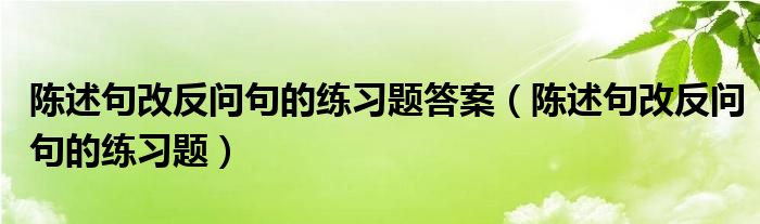 陳述句改反問句的練習(xí)題答案（陳述句改反問句的練習(xí)題）