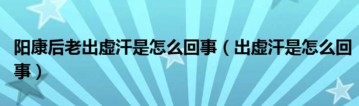 陽康后老出虛汗是怎么回事（出虛汗是怎么回事）
