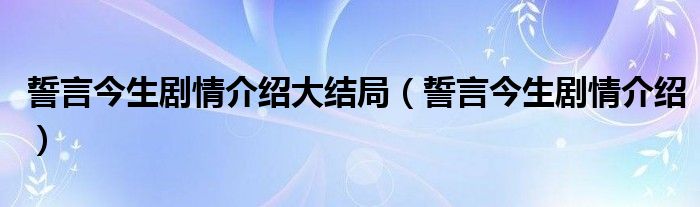 誓言今生劇情介紹大結局（誓言今生劇情介紹）