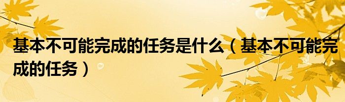 基本不可能完成的任務(wù)是什么（基本不可能完成的任務(wù)）