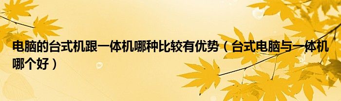 電腦的臺(tái)式機(jī)跟一體機(jī)哪種比較有優(yōu)勢(shì)（臺(tái)式電腦與一體機(jī)哪個(gè)好）