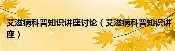 艾滋病科普知識(shí)講座討論（艾滋病科普知識(shí)講座）