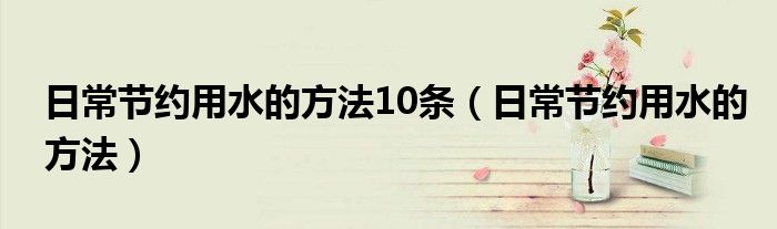 日常節(jié)約用水的方法10條（日常節(jié)約用水的方法）