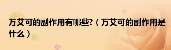 萬艾可的副作用有哪些?（萬艾可的副作用是什么）