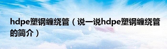 hdpe塑鋼纏繞管（說(shuō)一說(shuō)hdpe塑鋼纏繞管的簡(jiǎn)介）
