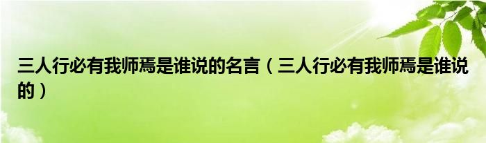 三人行必有我?guī)熝墒钦l說的名言（三人行必有我?guī)熝墒钦l說的）