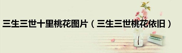 三生三世十里桃花圖片（三生三世桃花依舊）