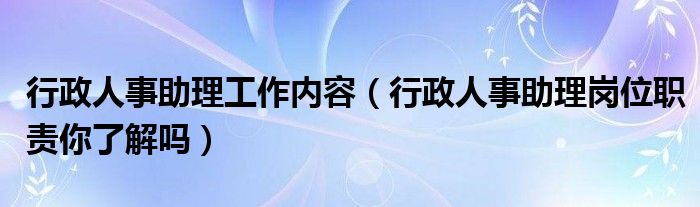 行政人事助理工作內(nèi)容（行政人事助理崗位職責(zé)你了解嗎）