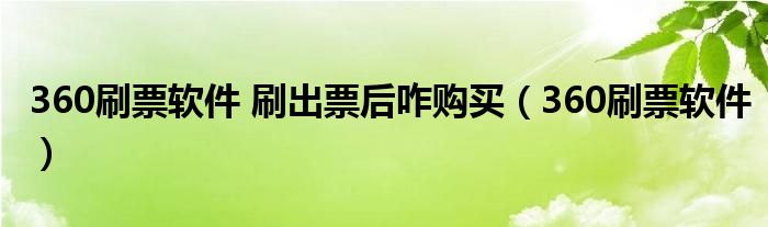 360刷票軟件 刷出票后咋購(gòu)買（360刷票軟件）