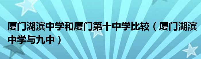 廈門湖濱中學(xué)和廈門第十中學(xué)比較（廈門湖濱中學(xué)與九中）