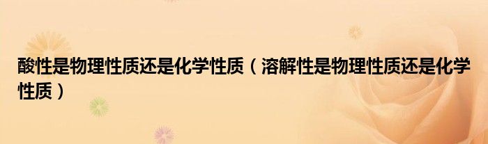 酸性是物理性質(zhì)還是化學(xué)性質(zhì)（溶解性是物理性質(zhì)還是化學(xué)性質(zhì)）