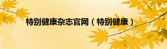 特別健康雜志官網(wǎng)（特別健康）