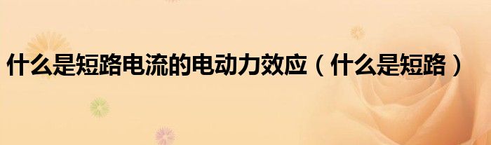 什么是短路電流的電動(dòng)力效應(yīng)（什么是短路）