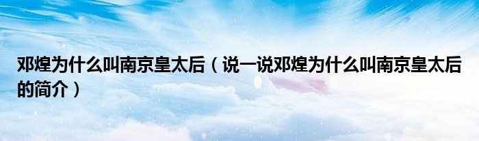 鄧煌為什么叫南京皇太后（說一說鄧煌為什么叫南京皇太后的簡介）
