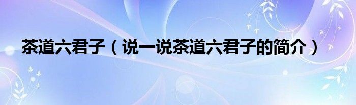 茶道六君子（說(shuō)一說(shuō)茶道六君子的簡(jiǎn)介）