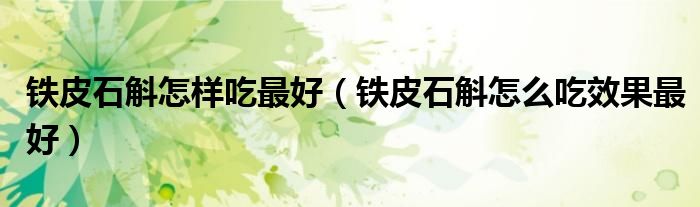 鐵皮石斛怎樣吃最好（鐵皮石斛怎么吃效果最好）