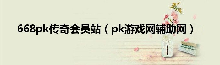 668pk傳奇會員站（pk游戲網(wǎng)輔助網(wǎng)）
