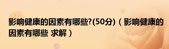 影響健康的因素有哪些?(50分)（影響健康的因素有哪些 求解）