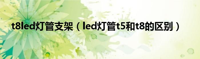 t8led燈管支架（led燈管t5和t8的區(qū)別）