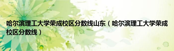 哈爾濱理工大學(xué)榮成校區(qū)分?jǐn)?shù)線山東（哈爾濱理工大學(xué)榮成校區(qū)分?jǐn)?shù)線）