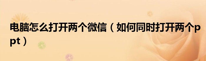 電腦怎么打開兩個微信（如何同時打開兩個ppt）