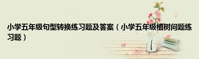 小學(xué)五年級句型轉(zhuǎn)換練習(xí)題及答案（小學(xué)五年級植樹問題練習(xí)題）