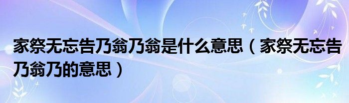 家祭無(wú)忘告乃翁乃翁是什么意思（家祭無(wú)忘告乃翁乃的意思）