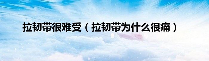 拉韌帶很難受（拉韌帶為什么很痛）