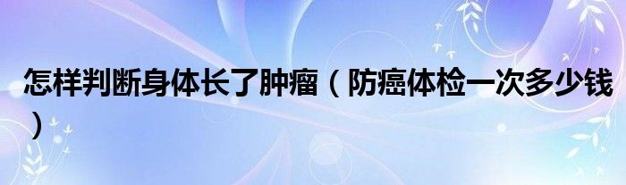 怎樣判斷身體長(zhǎng)了腫瘤（防癌體檢一次多少錢）