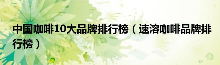 中國咖啡10大品牌排行榜（速溶咖啡品牌排行榜）