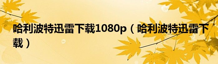 哈利波特迅雷下載1080p（哈利波特迅雷下載）