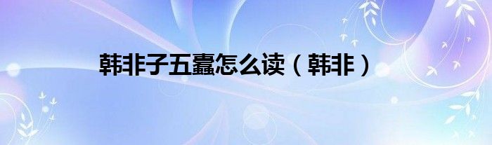 韓非子五蠹怎么讀（韓非）