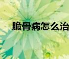脆骨病怎么治療最有效（脆骨病怎么治）