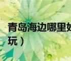 青島海邊哪里好玩景點(diǎn)排名（青島海邊哪里好玩）