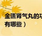 金匱腎氣丸的功效和主治（金匱腎氣丸的功效有哪些）