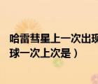 哈雷彗星上一次出現(xiàn)是幾幾年（哈雷彗星每隔76年才光顧地球一次上次是）