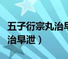 五子衍宗丸治早泄還是不孕不育（五子衍宗丸治早泄）