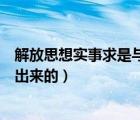 解放思想實事求是與時俱進是誰提出來的（與時俱進是誰提出來的）