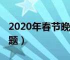 2020年春節(jié)晚會主題曲（2020年春節(jié)晚會主題）